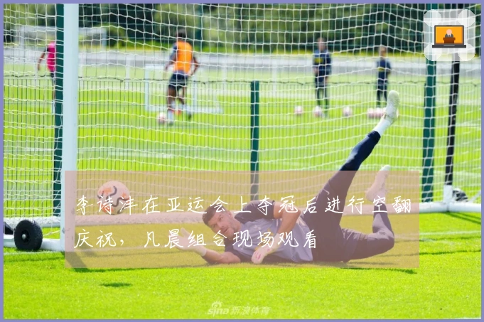 李诗沣在亚运会上夺冠后进行空翻庆祝，凡晨组合现场观看