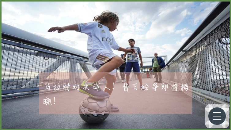 马拉特对决海人！昔日纷争即将揭晓！