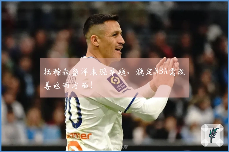 杨瀚森留洋表现卓越，稳定NBA需改善这两方面！