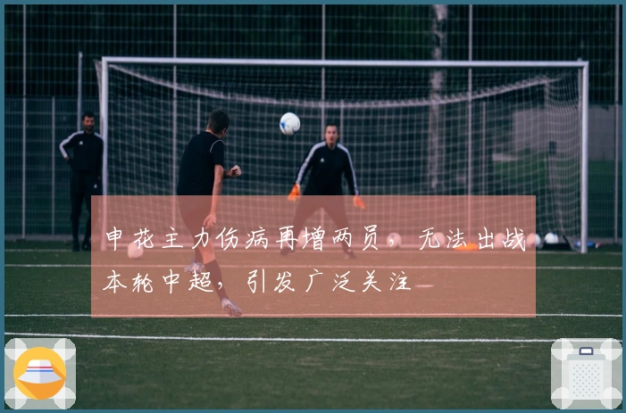 申花主力伤病再增两员，无法出战本轮中超，引发广泛关注