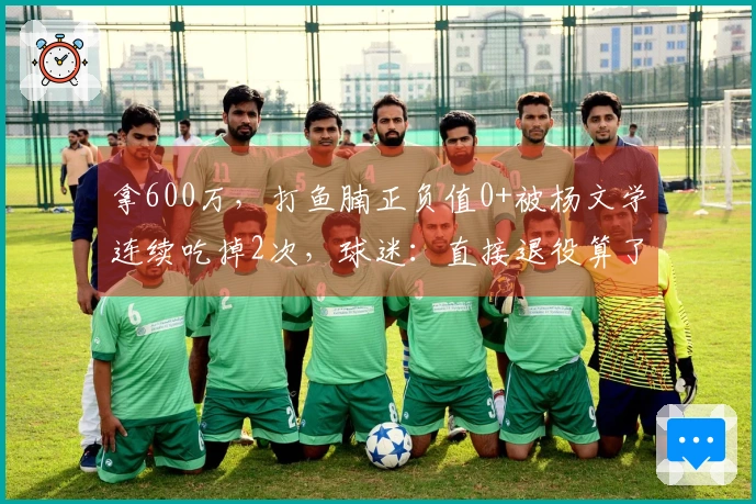 拿600万，打鱼腩正负值0+被杨文学连续吃掉2次，球迷：直接退役算了