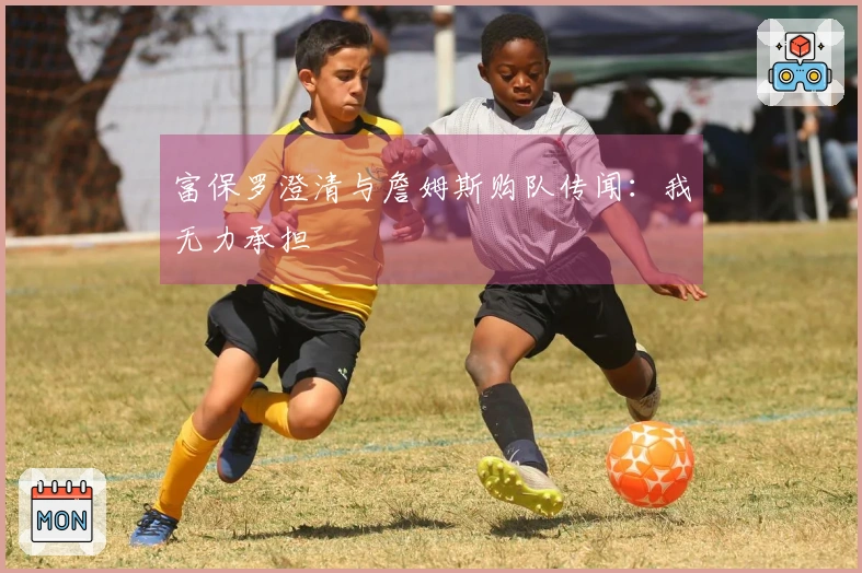 富保罗澄清与詹姆斯购队传闻：我无力承担