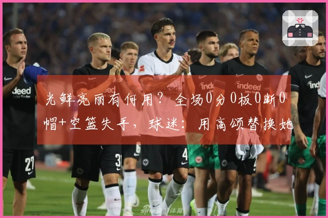 光鲜亮丽有何用？全场0分0板0断0帽+空篮失手，球迷：用高颂替换她