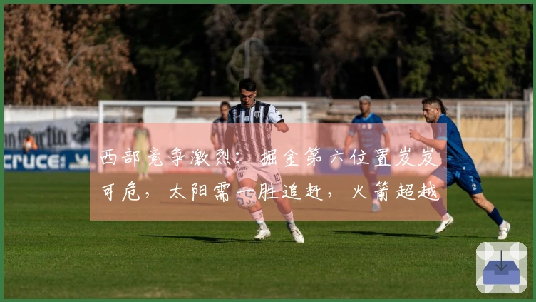 西部竞争激烈：掘金第六位置岌岌可危，太阳需一胜追赶，火箭超越森林狼升至第三位