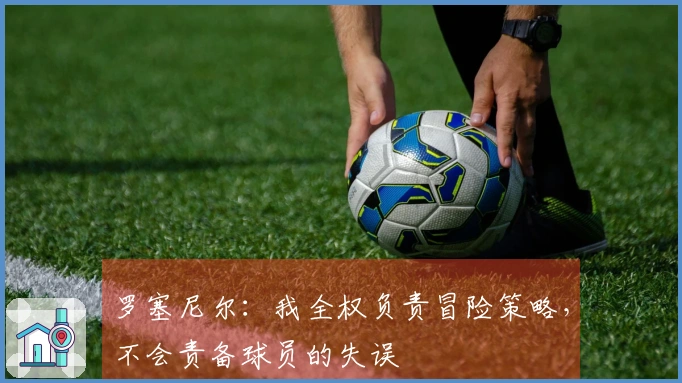 罗塞尼尔：我全权负责冒险策略，不会责备球员的失误