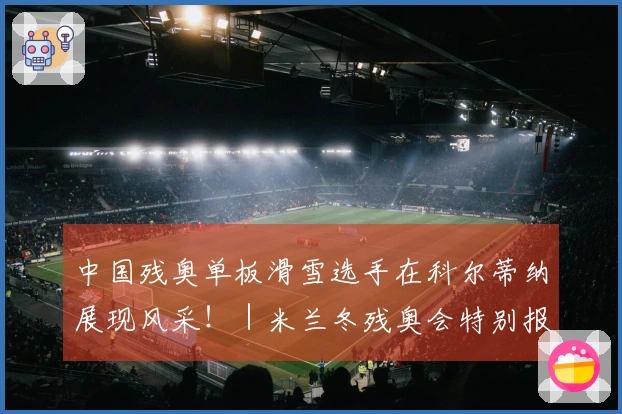中国残奥单板滑雪选手在科尔蒂纳展现风采！｜米兰冬残奥会特别报道