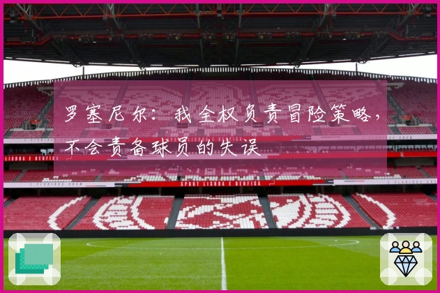 罗塞尼尔：我全权负责冒险策略，不会责备球员的失误