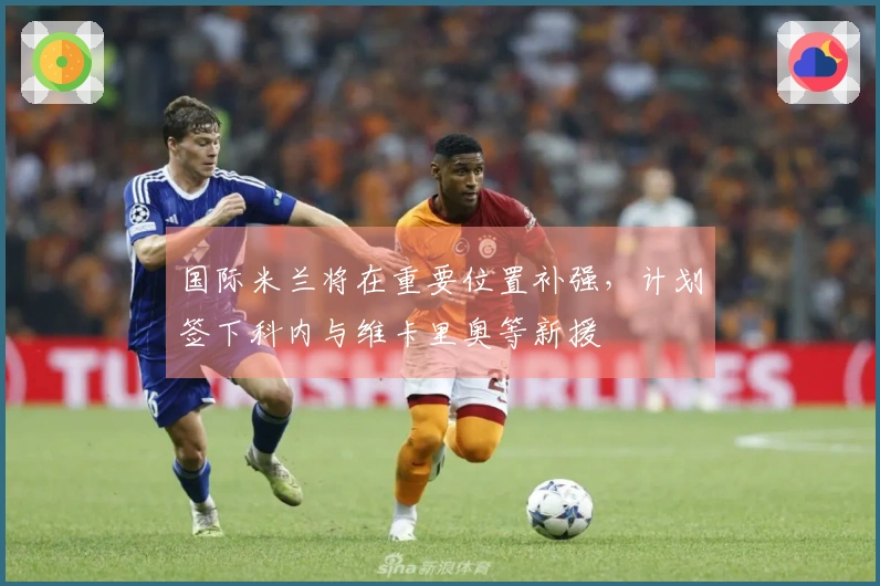 国际米兰将在重要位置补强，计划签下科内与维卡里奥等新援