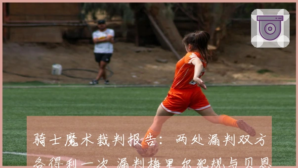 骑士魔术裁判报告：两处漏判双方各得利一次 漏判梅里尔犯规与贝恩走步