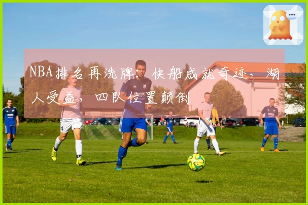 NBA排名再洗牌：快船成就奇迹，湖人受益，四队位置颠倒