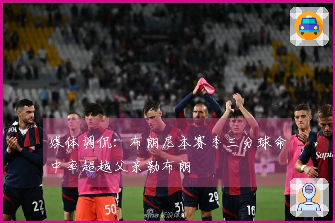 媒体调侃：布朗尼本赛季三分球命中率超越父亲勒布朗