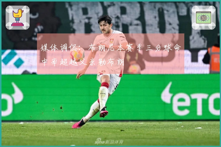 媒体调侃：布朗尼本赛季三分球命中率超越父亲勒布朗