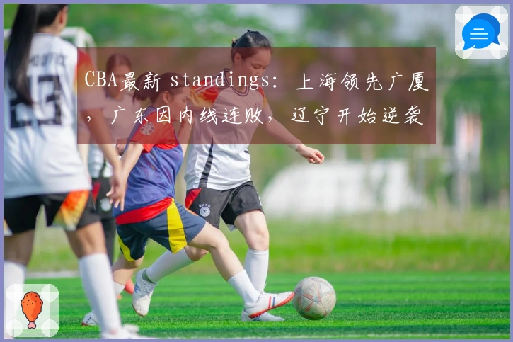 CBA最新 standings：上海领先广厦，广东因内线连败，辽宁开始逆袭！