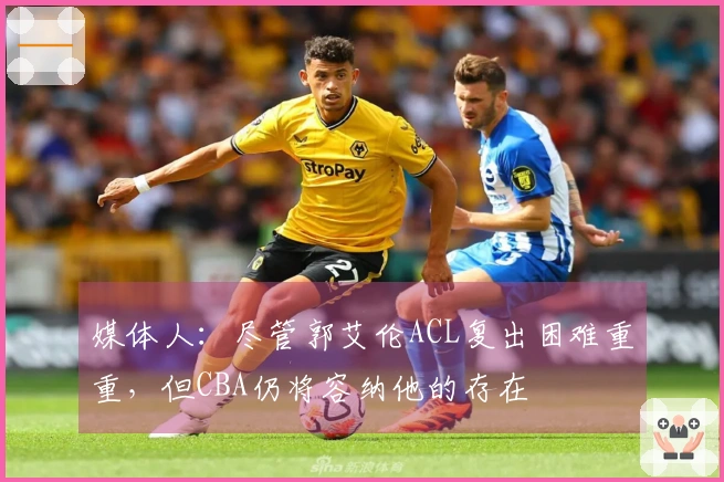 媒体人：尽管郭艾伦ACL复出困难重重，但CBA仍将容纳他的存在