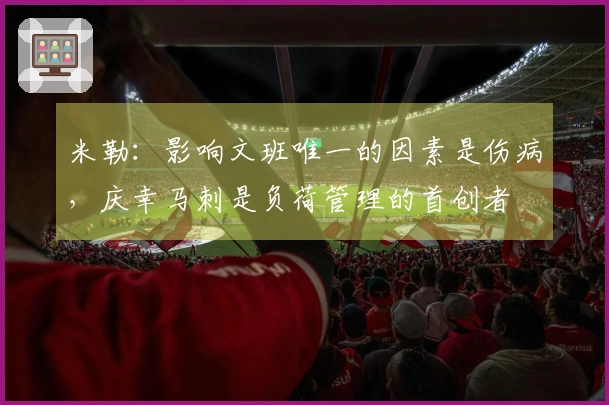 米勒：影响文班唯一的因素是伤病，庆幸马刺是负荷管理的首创者