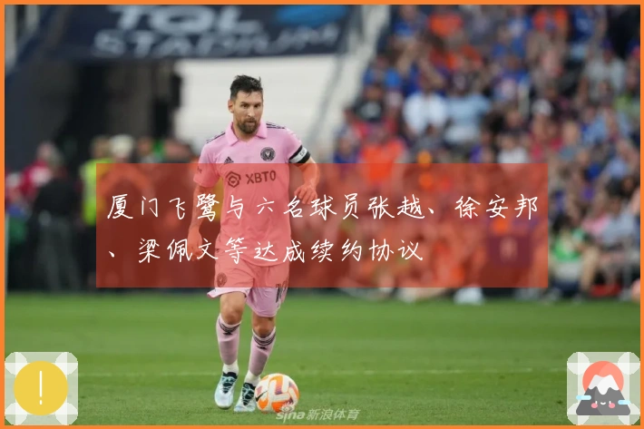 厦门飞鹭与六名球员张越、徐安邦、梁佩文等达成续约协议