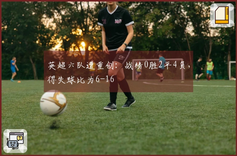 英超六队遭重创：战绩0胜2平4负，得失球比为6-16
