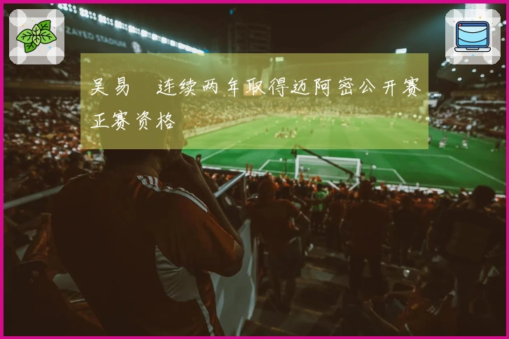 吴易昺连续两年取得迈阿密公开赛正赛资格