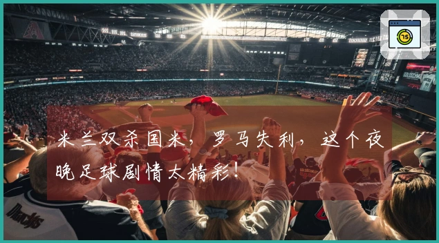 米兰双杀国米，罗马失利，这个夜晚足球剧情太精彩！