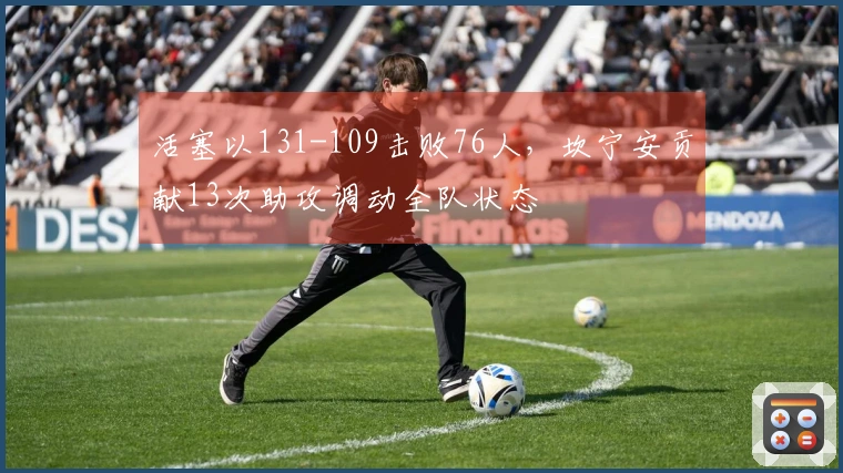 活塞以131-109击败76人，坎宁安贡献13次助攻调动全队状态