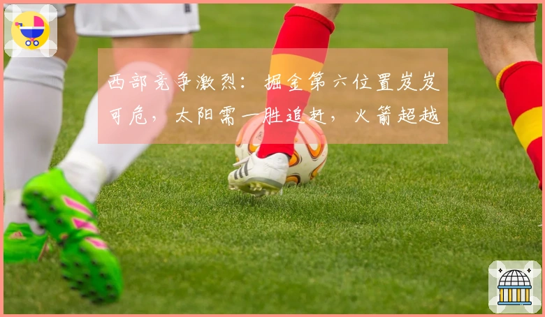 西部竞争激烈：掘金第六位置岌岌可危，太阳需一胜追赶，火箭超越森林狼升至第三位