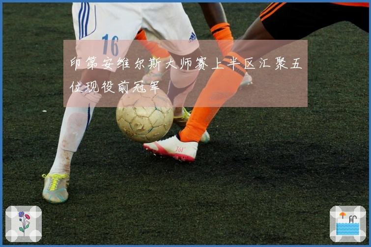 印第安维尔斯大师赛上半区汇聚五位现役前冠军