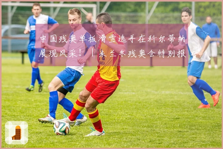 中国残奥单板滑雪选手在科尔蒂纳展现风采！｜米兰冬残奥会特别报道