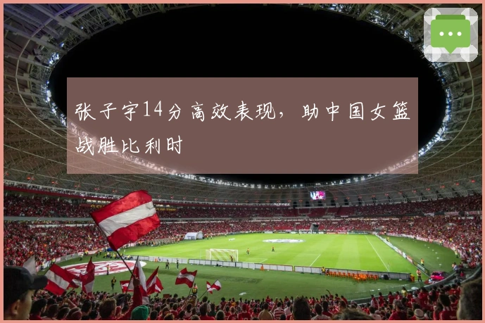 张子宇14分高效表现，助中国女篮战胜比利时