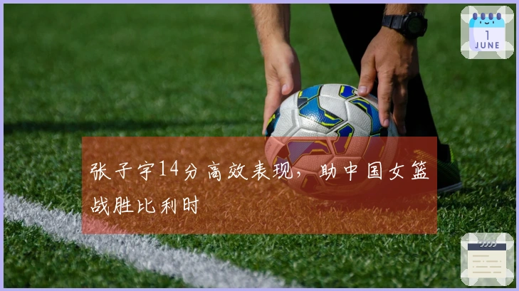 张子宇14分高效表现,助中国女篮战胜比利时