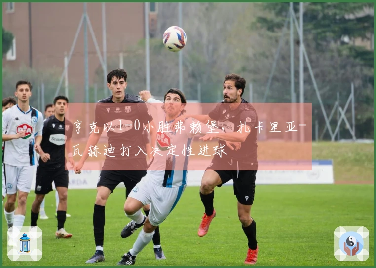 亨克以1-0小胜弗赖堡，扎卡里亚-瓦赫迪打入决定性进球